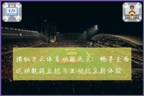 揭秘开云体育功能亮点：畅享全面运动数据分析与互动社交新体验