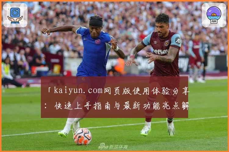 「kaiyun.com网页版使用体验分享：快速上手指南与最新功能亮点解析」