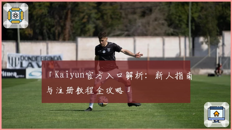 「Kaiyun官方入口解析：新人指南与注册教程全攻略」