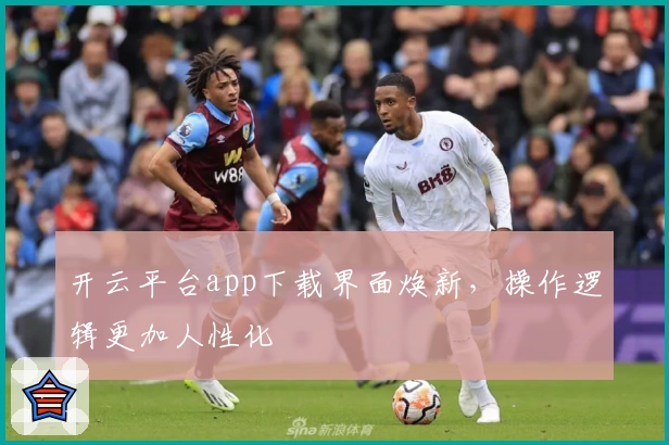 开云平台app下载界面焕新，操作逻辑更加人性化
