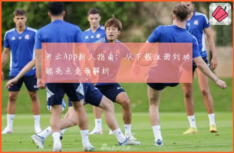 开云App新人指南：从下载注册到功能亮点全面解析