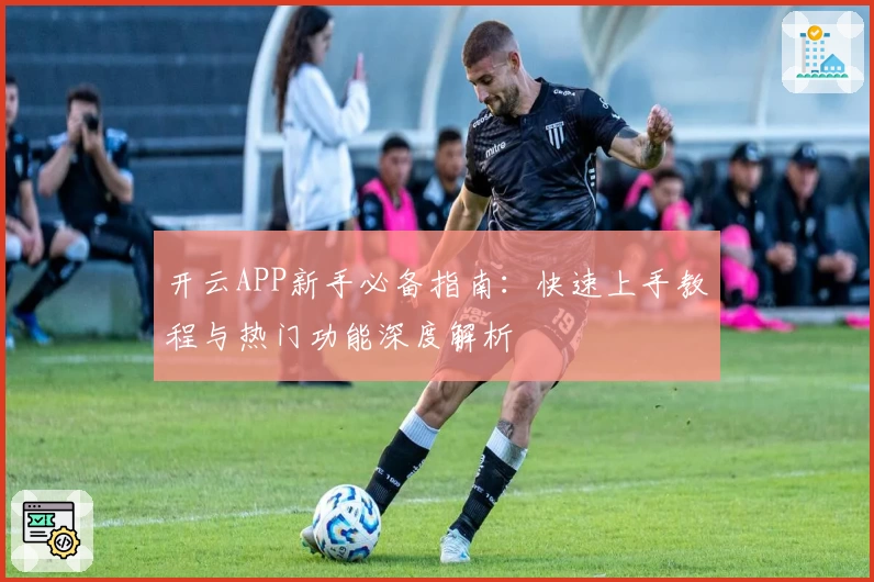 开云APP新手必备指南：快速上手教程与热门功能深度解析