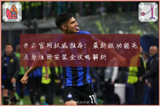 开云官网权威推荐：最新版功能亮点与注册安装全攻略解析