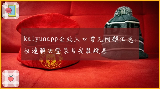 kaiyunapp全站入口常见问题汇总，快速解决登录与安装疑惑