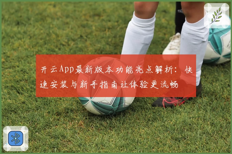 开云App最新版本功能亮点解析：快速安装与新手指南让体验更流畅