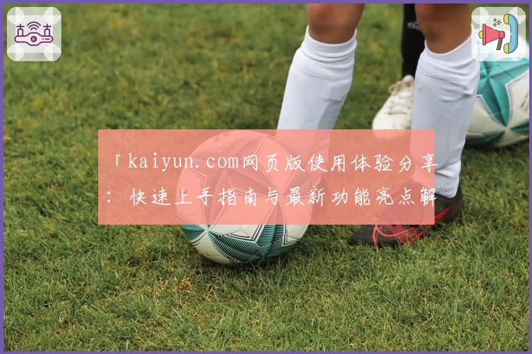 「kaiyun.com网页版使用体验分享：快速上手指南与最新功能亮点解析」