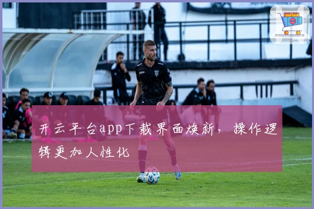 开云平台app下载界面焕新，操作逻辑更加人性化