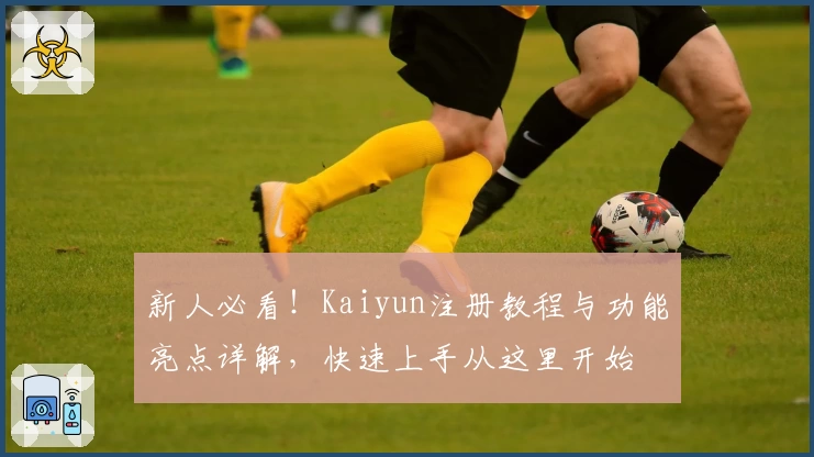 新人必看！Kaiyun注册教程与功能亮点详解，快速上手从这里开始