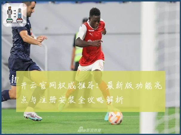 开云官网权威推荐：最新版功能亮点与注册安装全攻略解析