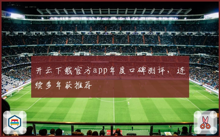 开云下载官方app年度口碑测评，连续多年获推荐