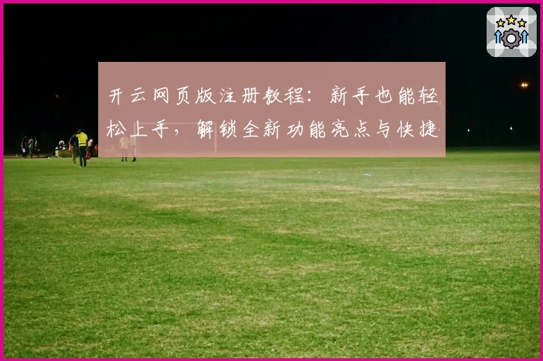 开云网页版注册教程：新手也能轻松上手，解锁全新功能亮点与快捷体验