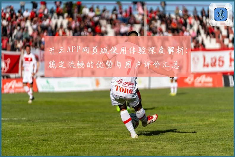 开云APP网页版使用体验深度解析：稳定流畅的优势与用户评价汇总