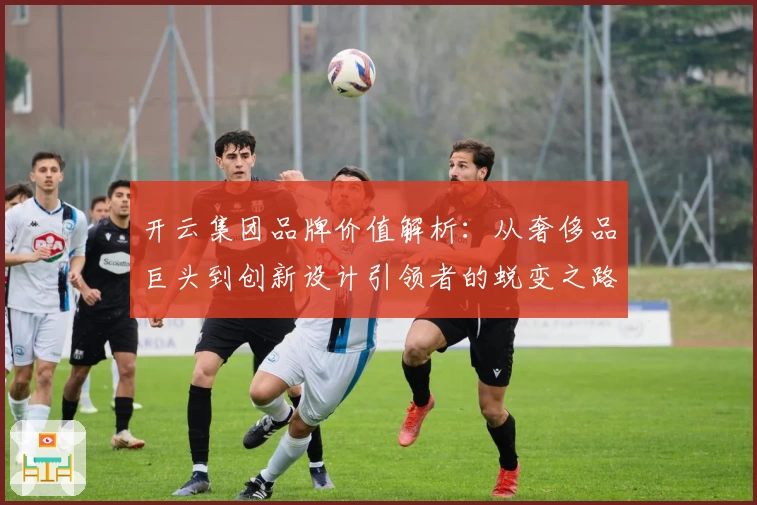 开云集团品牌价值解析：从奢侈品巨头到创新设计引领者的蜕变之路