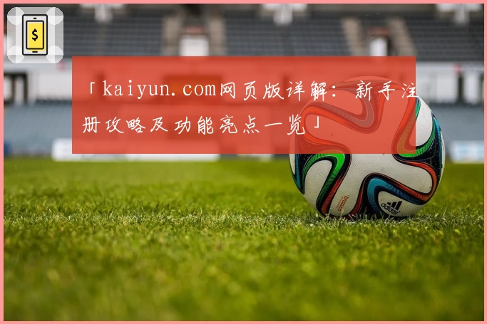 「kaiyun.com网页版详解：新手注册攻略及功能亮点一览」