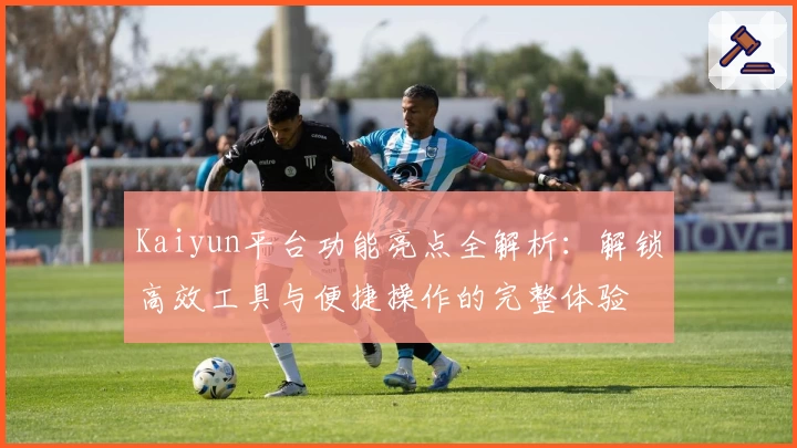 Kaiyun平台功能亮点全解析：解锁高效工具与便捷操作的完整体验