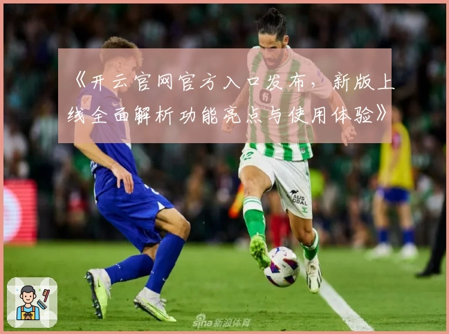 《开云官网官方入口发布，新版上线全面解析功能亮点与使用体验》