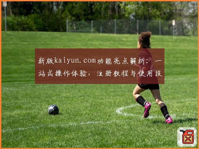 新版kaiyun.com功能亮点解析：一站式操作体验，注册教程与使用技巧全揭秘