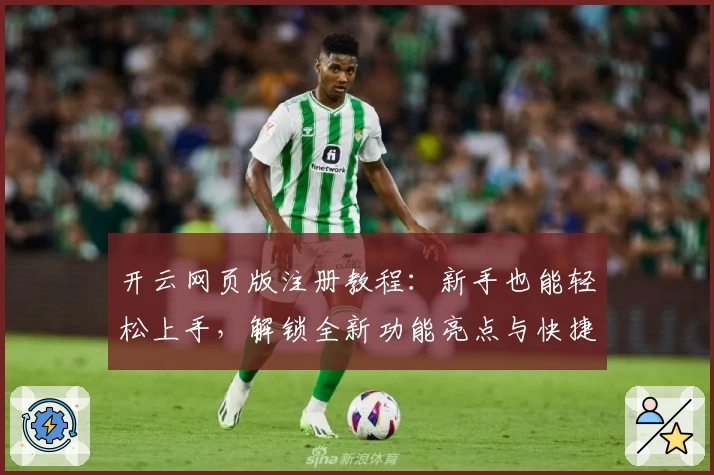 开云网页版注册教程：新手也能轻松上手，解锁全新功能亮点与快捷体验