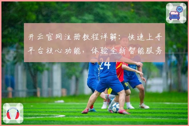 开云官网注册教程详解：快速上手平台核心功能，体验全新智能服务