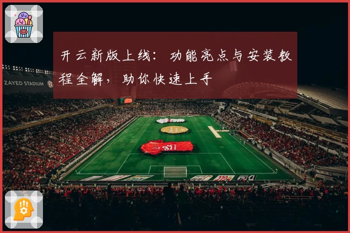 开云新版上线：功能亮点与安装教程全解，助你快速上手