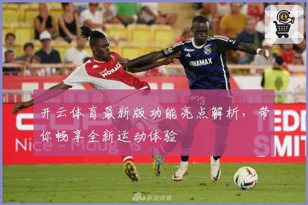 开云体育最新版功能亮点解析，带你畅享全新运动体验
