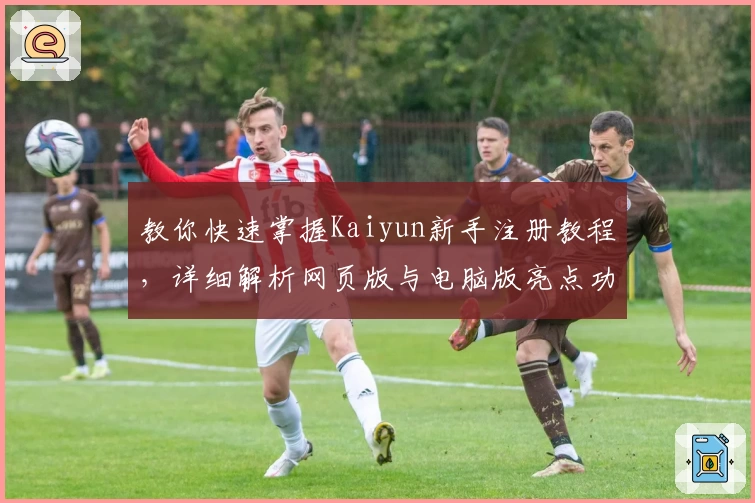 教你快速掌握Kaiyun新手注册教程，详细解析网页版与电脑版亮点功能