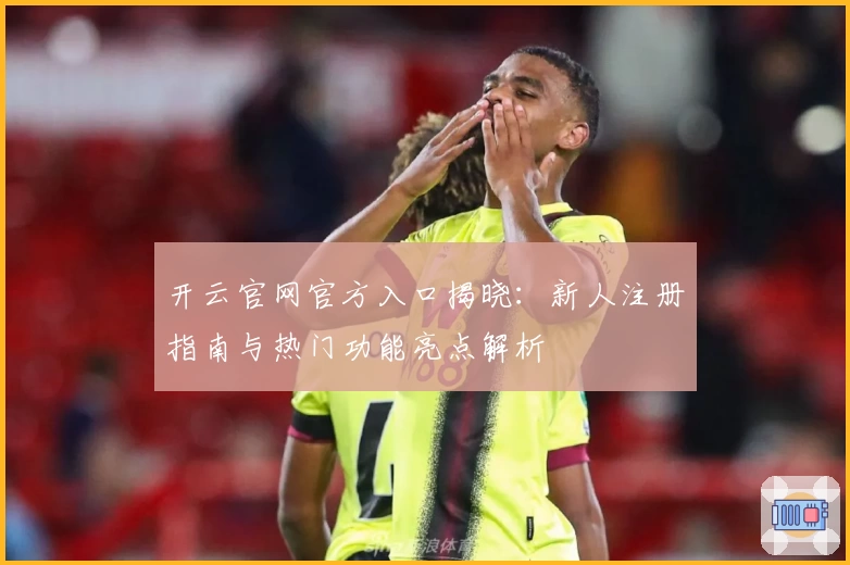 开云官网官方入口揭晓：新人注册指南与热门功能亮点解析