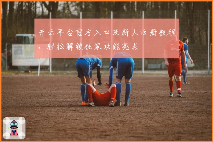 开云平台官方入口及新人注册教程，轻松解锁独家功能亮点